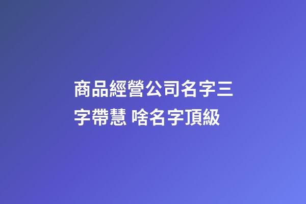 商品經營公司名字三字帶慧 啥名字頂級-第1張-公司起名-玄機派